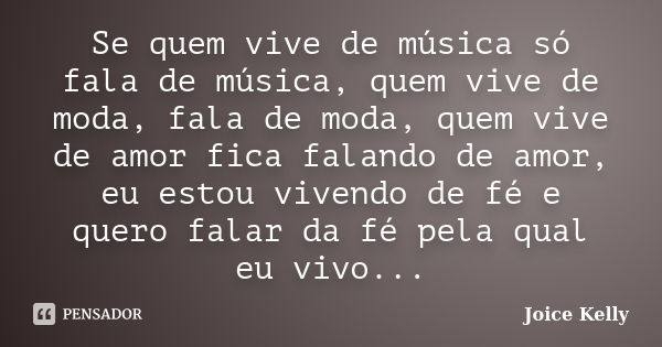 Se quem vive de música só fala de música, quem vive de moda, fala de moda, quem vive de amor fica falando de amor, eu estou vivendo de fé e quero falar da fé pe... Frase de Joice Kelly.