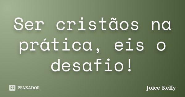 Ser cristãos na prática, eis o desafio!... Frase de Joice Kelly.