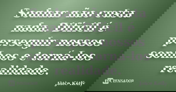 Sonhar não custa nada. Difícil é perseguir nossos sonhos e torná-los realidade.... Frase de Joice Kelly.