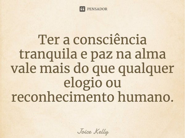 ⁠Ter a consciência tranquila e paz na alma vale mais do que qualquer elogio ou reconhecimento humano.... Frase de Joice Kelly.