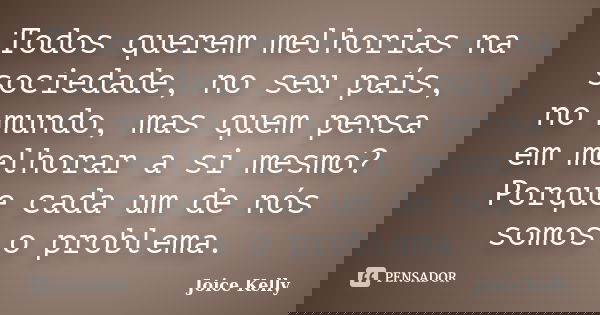 Todos querem melhorias na sociedade, no seu país, no mundo, mas quem pensa em melhorar a si mesmo? Porque cada um de nós somos o problema.... Frase de Joice Kelly.