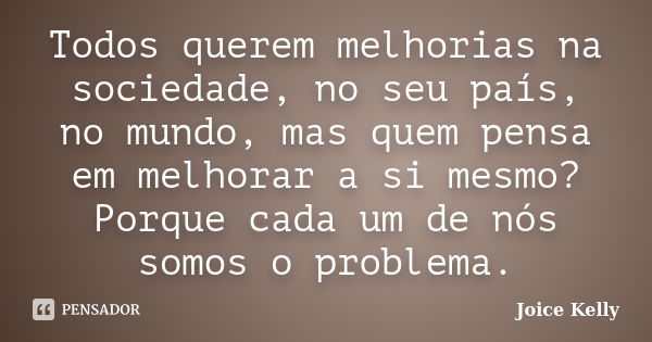 Todos querem melhorias na sociedade, no seu país, no mundo, mas quem pensa em melhorar a si mesmo? Porque cada um de nós somos o problema.... Frase de Joice Kelly.