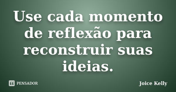 Use cada momento de reflexão para reconstruir suas ideias.... Frase de Joice Kelly.