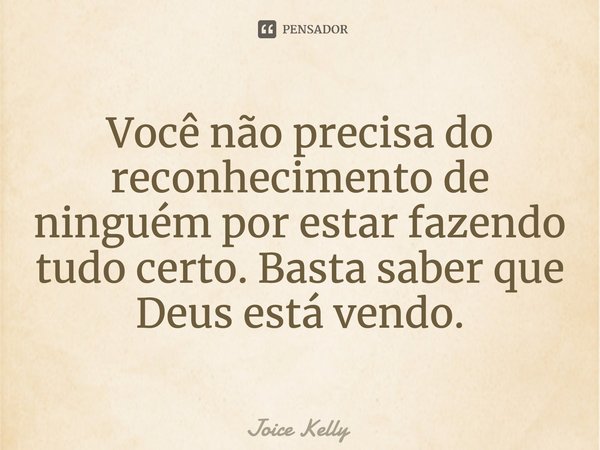 ⁠Você não precisa do reconhecimento de ninguém por estar fazendo tudo certo. Basta saber que Deus está vendo.... Frase de Joice Kelly.