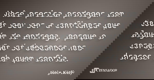 Você precisa proteger com todo seu ser a confiança que alguém te entrega, porque o coração só descansa nos braços de quem confia.... Frase de Joice Kelly.