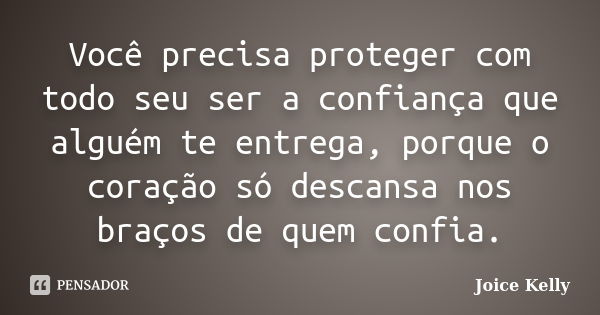 Você precisa proteger com todo seu ser a confiança que alguém te entrega, porque o coração só descansa nos braços de quem confia.... Frase de Joice Kelly.