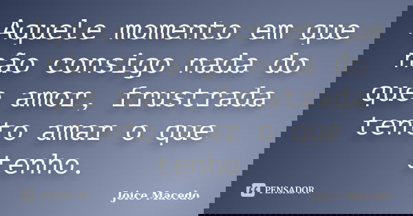 Aquele momento em que não consigo nada do que amor, frustrada tento amar o que tenho.... Frase de Joice Macedo.