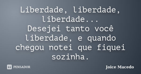 Liberdade, liberdade, liberdade... Desejei tanto você liberdade, e quando chegou notei que fiquei sozinha.... Frase de Joice Macedo.