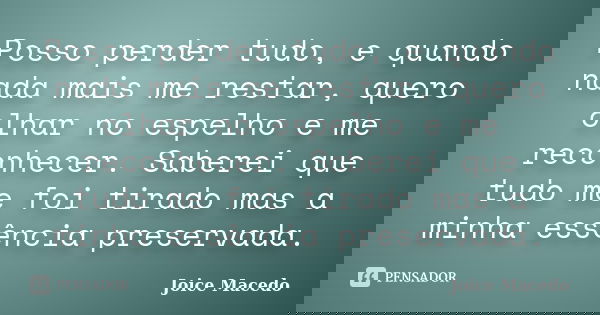 Posso perder tudo, e quando nada mais me restar, quero olhar no espelho e me reconhecer. Saberei que tudo me foi tirado mas a minha essência preservada.... Frase de Joice Macedo.