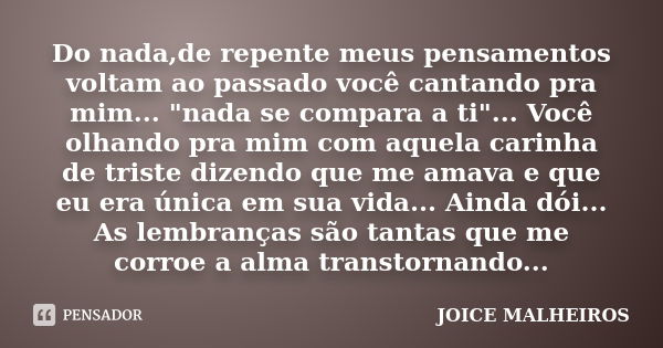 Do nada,de repente meus pensamentos voltam ao passado você cantando pra mim... "nada se compara a ti"... Você olhando pra mim com aquela carinha de tr... Frase de Joice Malheiros.