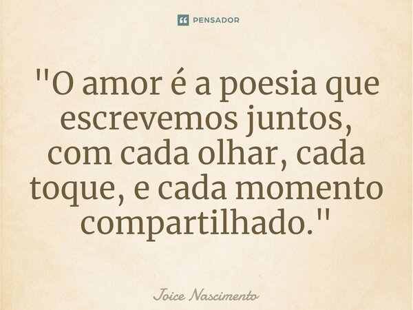 ⁠"O amor é a poesia que escrevemos juntos, com cada olhar, cada toque, e cada momento compartilhado."... Frase de Joice Nascimento.