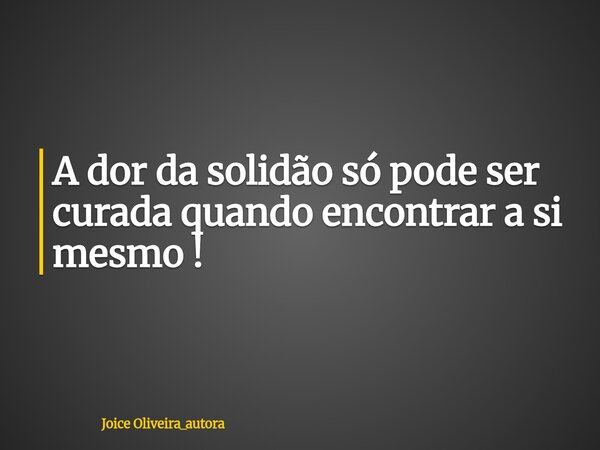 A dor da solidão só pode ser curada quando encontrar a si mesmo !... Frase de Joice Oliveira_autora.
