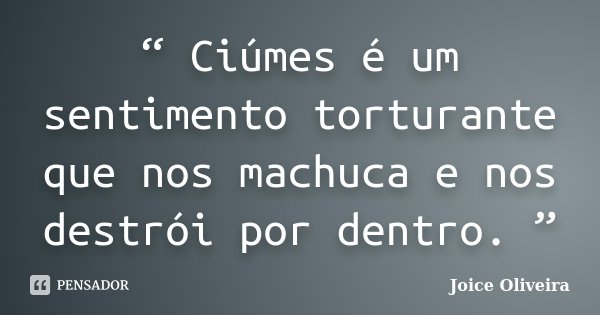 “ Ciúmes é um sentimento torturante que nos machuca e nos destrói por dentro. ”... Frase de Joice Oliveira.