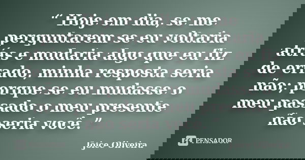 “ Hoje em dia, se me perguntarem se eu voltaria atrás e mudaria algo que eu fiz de errado, minha resposta seria não; porque se eu mudasse o meu passado o meu pr... Frase de Joice Oliveira.