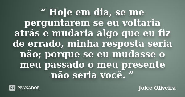 “ Hoje em dia, se me perguntarem se eu voltaria atrás e mudaria algo que eu fiz de errado, minha resposta seria não; porque se eu mudasse o meu passado o meu pr... Frase de Joice Oliveira.