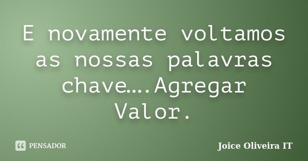 E novamente voltamos as nossas palavras chave….Agregar Valor.... Frase de Joice Oliveira IT.