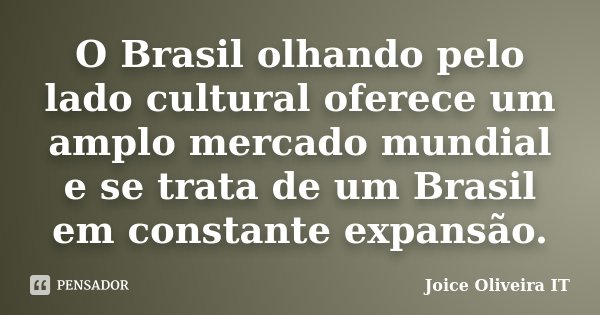 O Brasil olhando pelo lado cultural oferece um amplo mercado mundial e se trata de um Brasil em constante expansão.... Frase de Joice Oliveira IT.