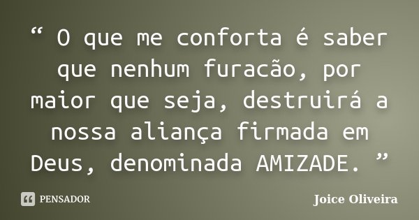 “ O que me conforta é saber que nenhum furacão, por maior que seja, destruirá a nossa aliança firmada em Deus, denominada AMIZADE. ”... Frase de Joice Oliveira.
