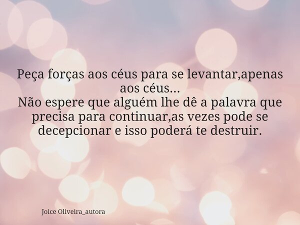 Peça forças aos céus para se levantar,apenas aos céus... Não espere que alguém lhe dê a palavra que precisa para continuar⁠,as vezes pode se decepcionar e isso ... Frase de Joice Oliveira_autora.
