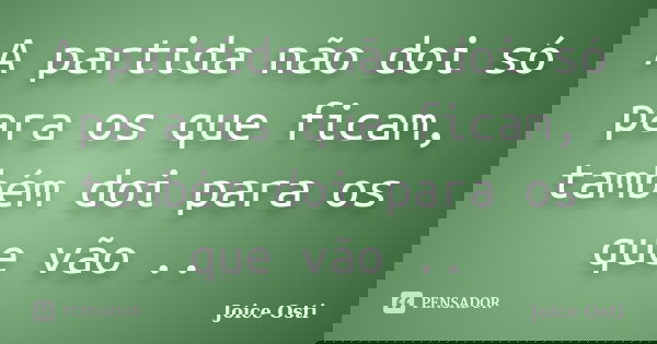 A partida não doi só para os que ficam, também doi para os que vão ..... Frase de Joice Osti.