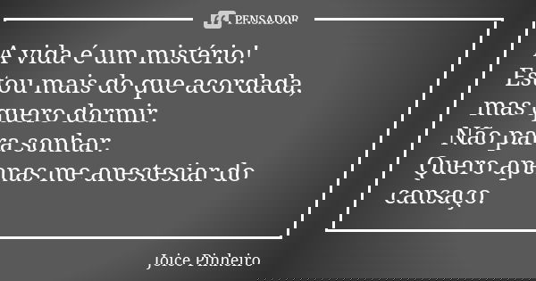 A vida é um mistério! Estou mais do que acordada, mas quero dormir. Não para sonhar. Quero apenas me anestesiar do cansaço.... Frase de Joice Pinheiro.
