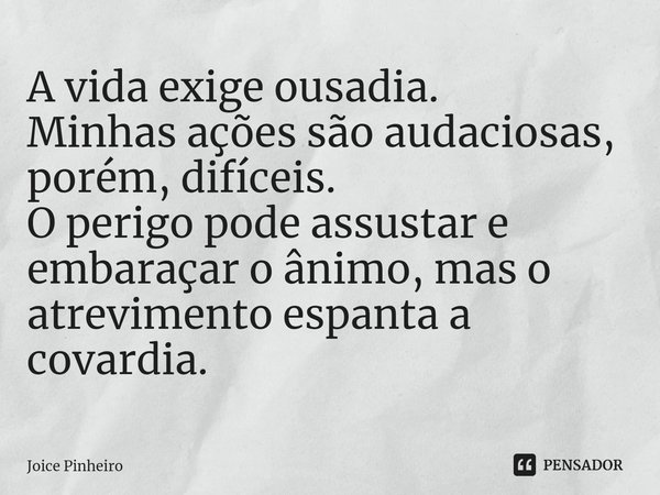 ⁠A vida exige ousadia. Minhas ações são audaciosas, porém, difíceis. O perigo pode assustar e embaraçar o ânimo, mas o atrevimento espanta a covardia.... Frase de Joice Pinheiro.