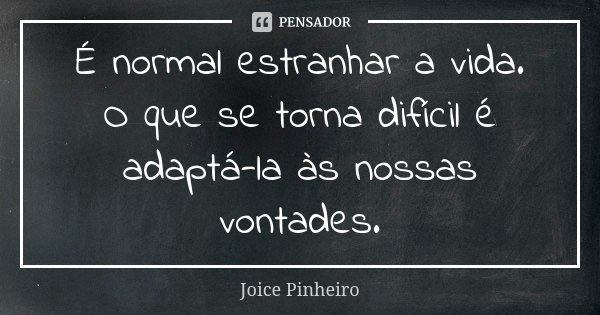 É normal estranhar a vida. O que se torna difícil é adaptá-la às nossas vontades.... Frase de Joice Pinheiro.