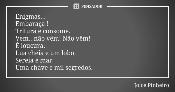 Enigmas... Embaraça ! Tritura e consome. Vem...não vêm! Não vêm! É loucura. Lua cheia e um lobo. Sereia e mar. Uma chave e mil segredos.... Frase de Joice Pinheiro.