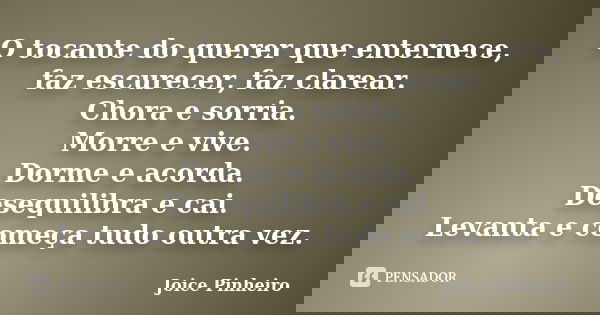 O tocante do querer que enternece, faz escurecer, faz clarear. Chora e sorria. Morre e vive. Dorme e acorda. Desequilibra e cai. Levanta e começa tudo outra vez... Frase de Joice Pinheiro.