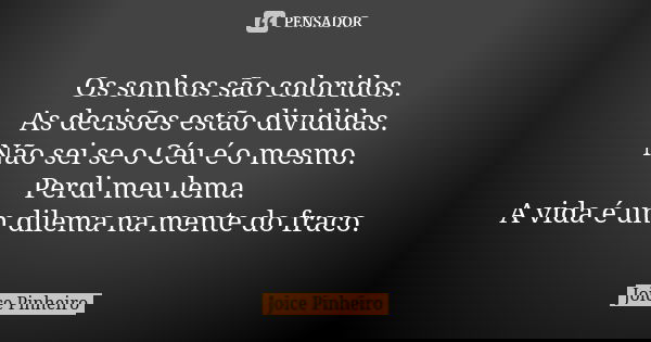 Os sonhos são coloridos. As decisões estão divididas. Não sei se o Céu é o mesmo. Perdi meu lema. A vida é um dilema na mente do fraco.... Frase de Joice Pinheiro.