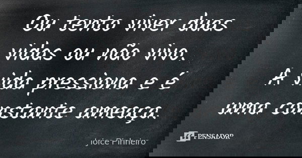 Ou tento viver duas vidas ou não vivo. A vida pressiona e é uma constante ameaça.... Frase de Joice Pinheiro.