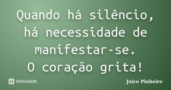 Quando há silêncio, há necessidade de manifestar-se. O coração grita!... Frase de Joice Pinheiro.