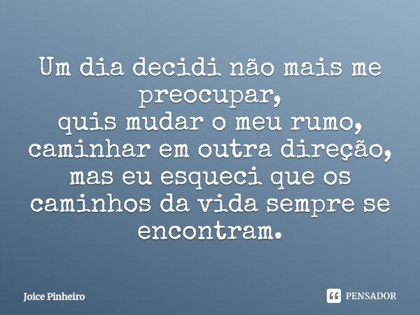 Um dia decidi não mais me preocupar, quis mudar o meu rumo, caminhar em outra direção, mas eu esqueci que os caminhos da vida sempre se encontram.... Frase de Joice Pinheiro.