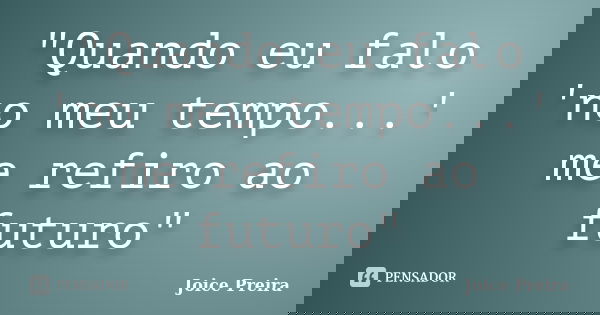 "Quando eu falo 'no meu tempo...' me refiro ao futuro"... Frase de Joice Preira.