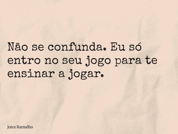 Não se confunda. Eu só entro no seu jogo para te ensinar a jogar.... Frase de Joice Ramalho.