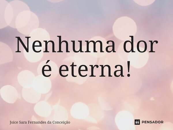 ⁠Nenhuma dor é eterna!... Frase de Joice Sara Fernandes da Conceição.