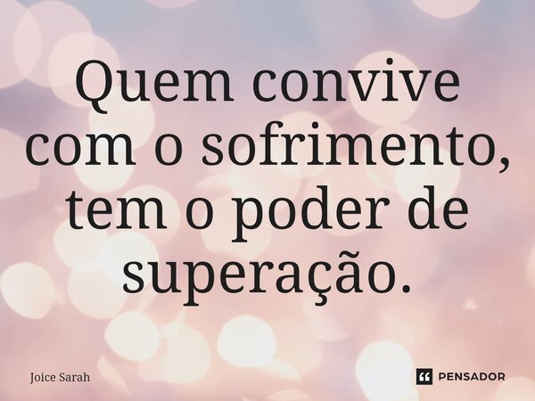 ⁠Quem convive com o sofrimento, tem o poder de superação.... Frase de Joice Sarah.