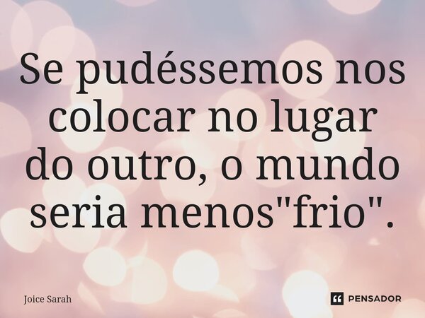 ⁠Se pudéssemos nos colocar no lugar do outro, o mundo seria menos "frio".... Frase de Joice Sarah.