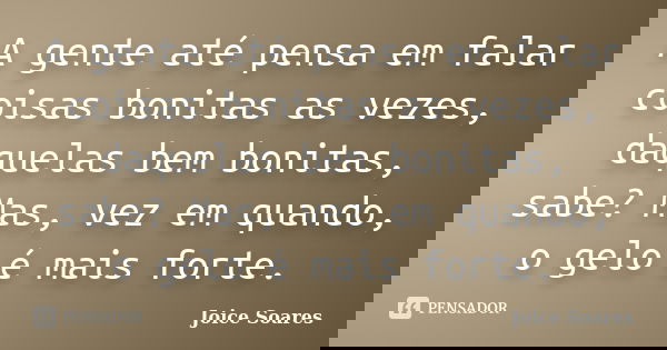 A gente até pensa em falar coisas bonitas as vezes, daquelas bem bonitas, sabe? Mas, vez em quando, o gelo é mais forte.... Frase de Joice Soares.