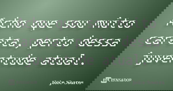 Acho que sou muito careta, perto dessa juventude atual.... Frase de Joice Soares.