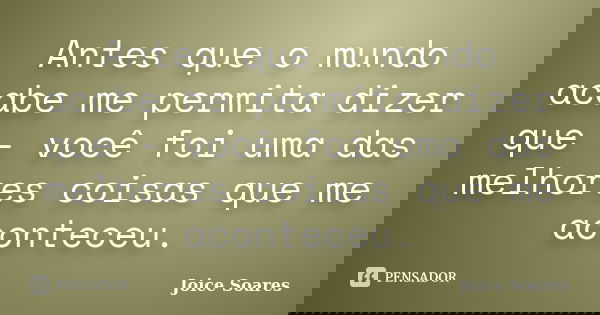 Antes que o mundo acabe me permita dizer que - você foi uma das melhores coisas que me aconteceu.... Frase de Joice Soares.