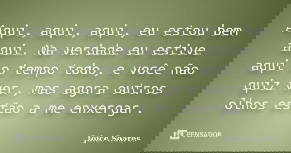 Aqui, aqui, aqui, eu estou bem aqui. Na verdade eu estive aqui o tempo todo, e você não quiz ver, mas agora outros olhos estão a me enxergar.... Frase de Joice Soares.