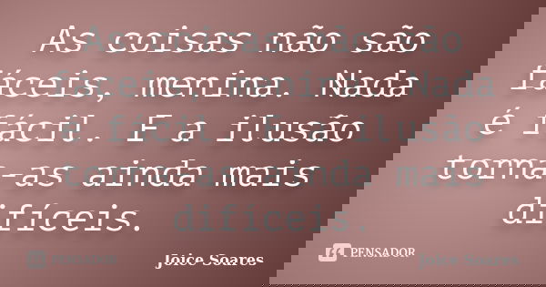As coisas não são fáceis, menina. Nada é fácil. E a ilusão torna-as ainda mais difíceis.... Frase de Joice Soares.