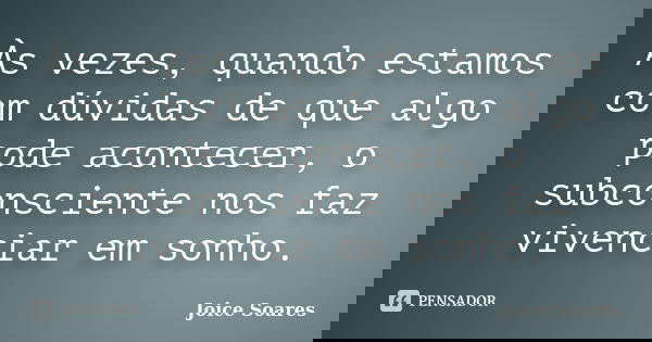 Às vezes, quando estamos com dúvidas de que algo pode acontecer, o subconsciente nos faz vivenciar em sonho.... Frase de Joice Soares.