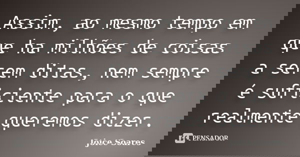 Assim, ao mesmo tempo em que ha milhões de coisas a serem ditas, nem sempre é suficiente para o que realmente queremos dizer.... Frase de Joice Soares.