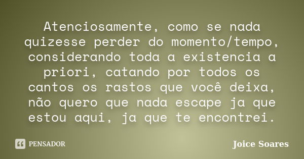 Atenciosamente, como se nada quizesse perder do momento/tempo, considerando toda a existencia a priori, catando por todos os cantos os rastos que você deixa, nã... Frase de Joice Soares.