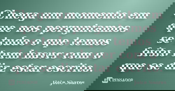 Chega um momento em que nos perguntamos se tudo o que temos feito tem haver com o que se diz estar escrito.... Frase de Joice Soares.