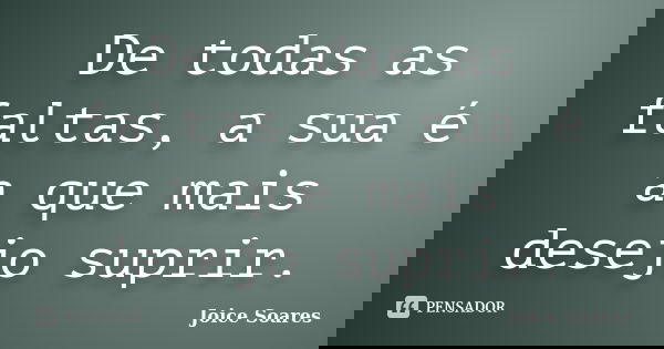 De todas as faltas, a sua é a que mais desejo suprir.... Frase de Joice Soares.