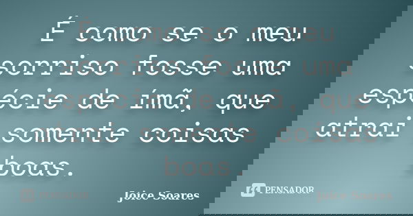 É como se o meu sorriso fosse uma espécie de ímã, que atrai somente coisas boas.... Frase de Joice Soares.