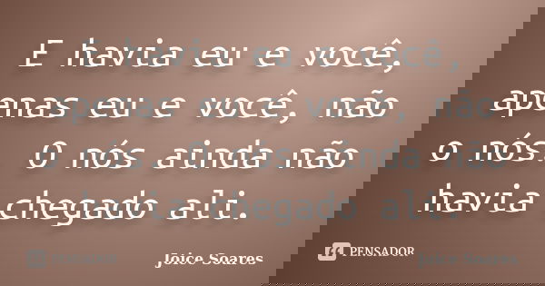E havia eu e você, apenas eu e você, não o nós. O nós ainda não havia chegado ali.... Frase de Joice Soares.